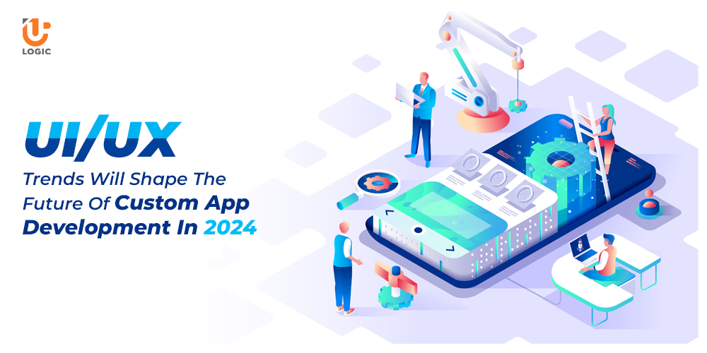 UI/UX Trends Will Shape The Future Of Custom App Development In 2024