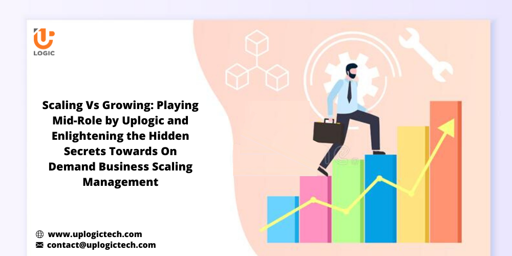 Scaling Vs Growing: Playing Mid-Role By Uplogic And Enlightening The Hidden Secrets Towards On demand Business Scaling Management